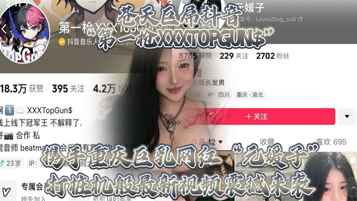 苍天巨屌抖音“第一枪XXXTOPGUN$”携手重庆巨乳网红“元媛子”打桩机般最新视频震撼来袭